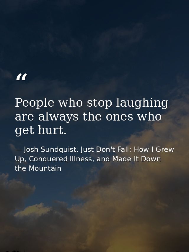 People who stop laughing are always the ones who get hurt. — Josh Sundquist, Just Don't Fall: How I Grew Up, Conquered Illness, and Made It Down the Mountain