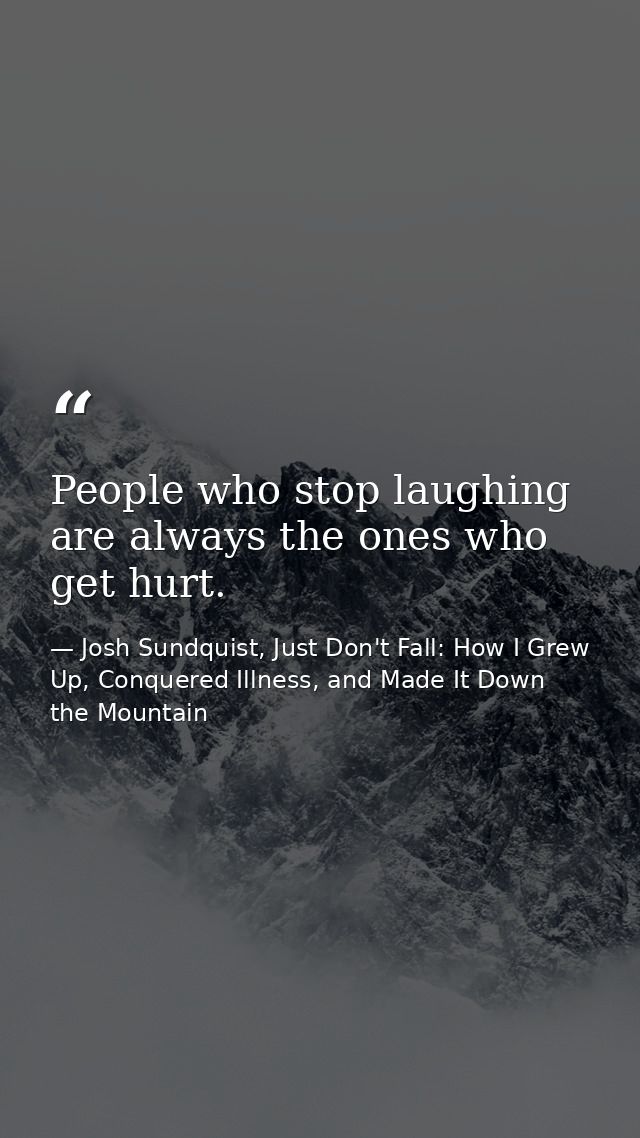 People who stop laughing are always the ones who get hurt. — Josh Sundquist, Just Don't Fall: How I Grew Up, Conquered Illness, and Made It Down the Mountain
