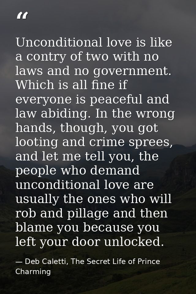 Unconditional love is like a contry of two with no laws and no government. Which is all fine if everyone is peaceful and — Deb Caletti, The Secret Life of Prince Charming
