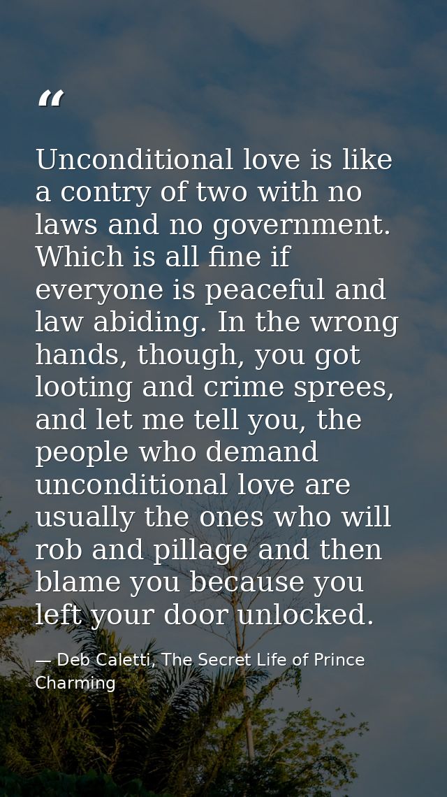Unconditional love is like a contry of two with no laws and no government. Which is all fine if everyone is peaceful and — Deb Caletti, The Secret Life of Prince Charming