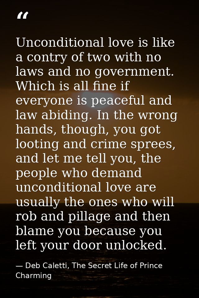 Unconditional love is like a contry of two with no laws and no government. Which is all fine if everyone is peaceful and — Deb Caletti, The Secret Life of Prince Charming