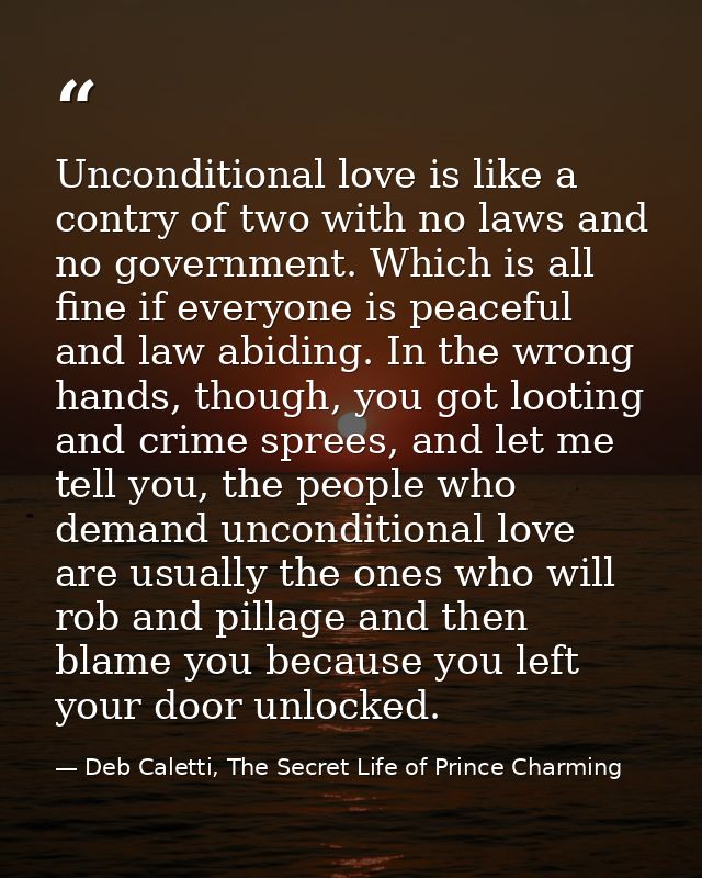 Unconditional love is like a contry of two with no laws and no government. Which is all fine if everyone is peaceful and — Deb Caletti, The Secret Life of Prince Charming