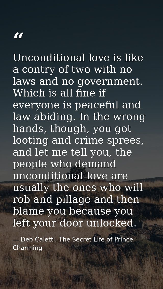 Unconditional love is like a contry of two with no laws and no government. Which is all fine if everyone is peaceful and — Deb Caletti, The Secret Life of Prince Charming