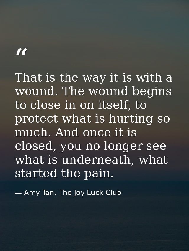 That is the way it is with a wound. The wound begins to close in on itself, to protect what is hurting so much. And once — Amy Tan, The Joy Luck Club