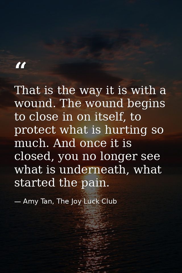 That is the way it is with a wound. The wound begins to close in on itself, to protect what is hurting so much. And once — Amy Tan, The Joy Luck Club
