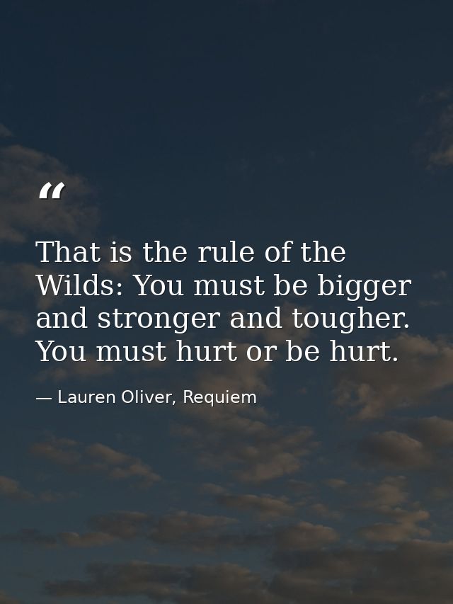 That is the rule of the Wilds: You must be bigger and stronger and tougher. You must hurt or be hurt. — Lauren Oliver, Requiem