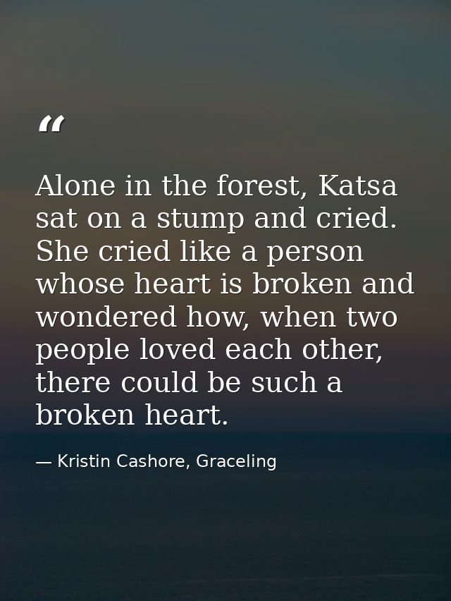 Alone in the forest, Katsa sat on a stump and cried. She cried like a person whose heart is broken and wondered how, whe — Kristin Cashore, Graceling