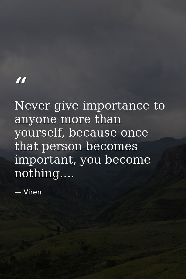 Never give importance to anyone more than yourself, because once that person becomes important, you become nothing.... — Viren