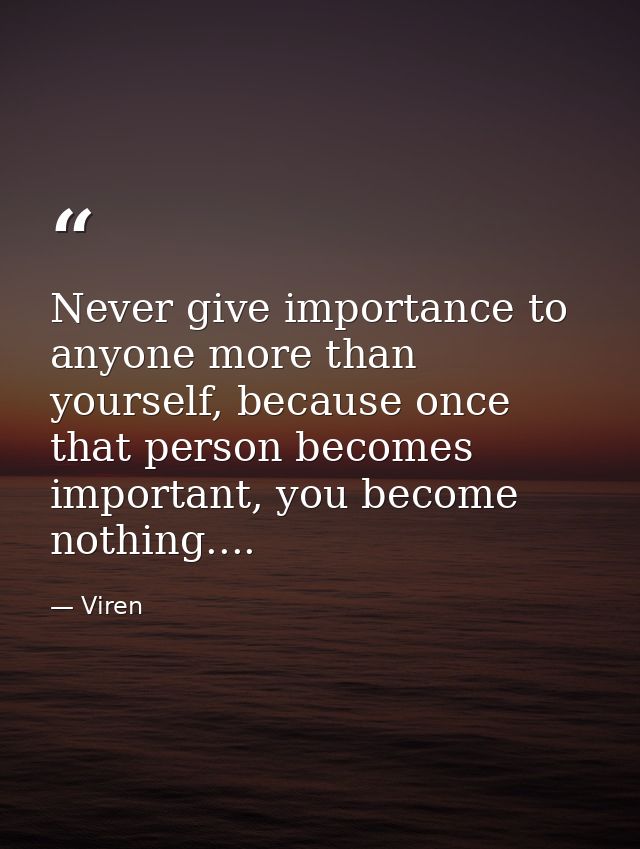 Never give importance to anyone more than yourself, because once that person becomes important, you become nothing.... — Viren