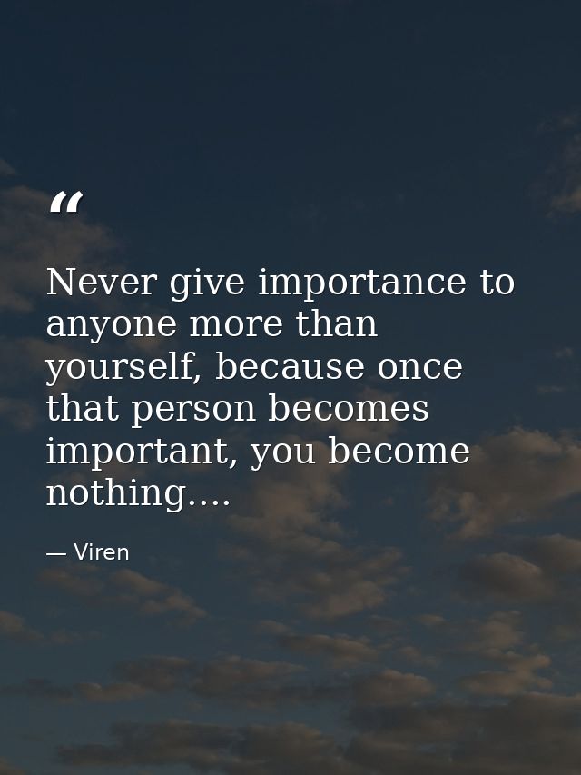Never give importance to anyone more than yourself, because once that person becomes important, you become nothing.... — Viren