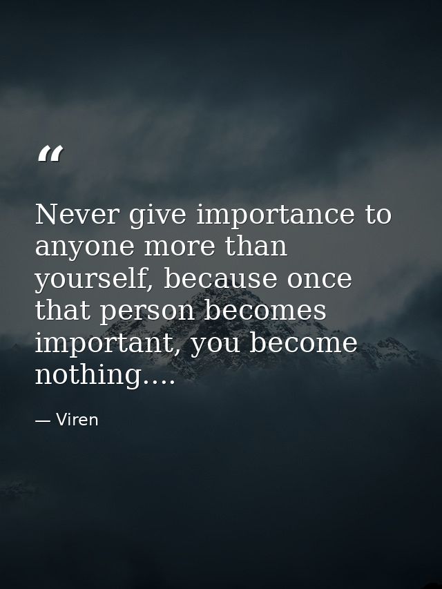 Never give importance to anyone more than yourself, because once that person becomes important, you become nothing.... — Viren
