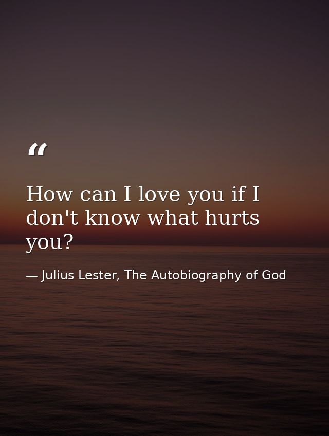 How can I love you if I don't know what hurts you? — Julius Lester, The Autobiography of God