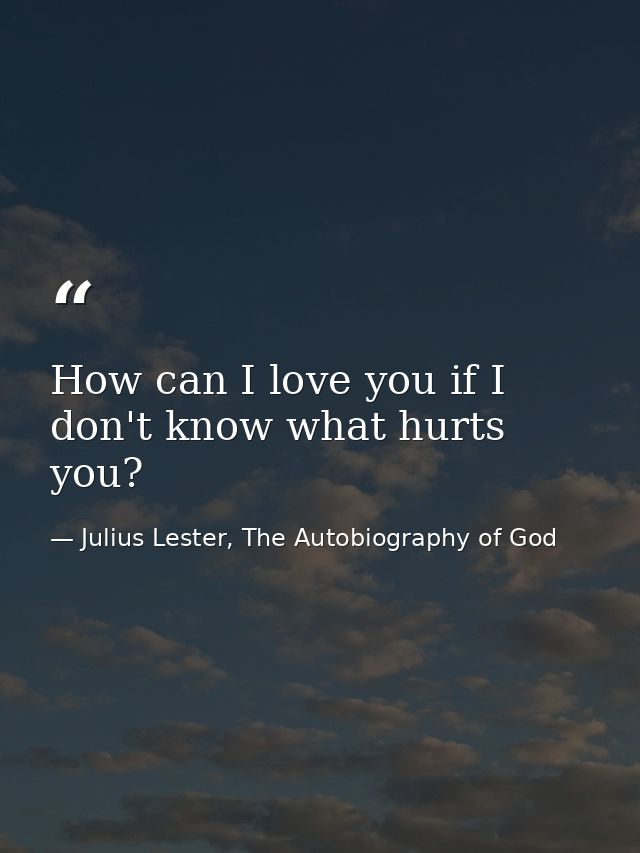 How can I love you if I don't know what hurts you? — Julius Lester, The Autobiography of God
