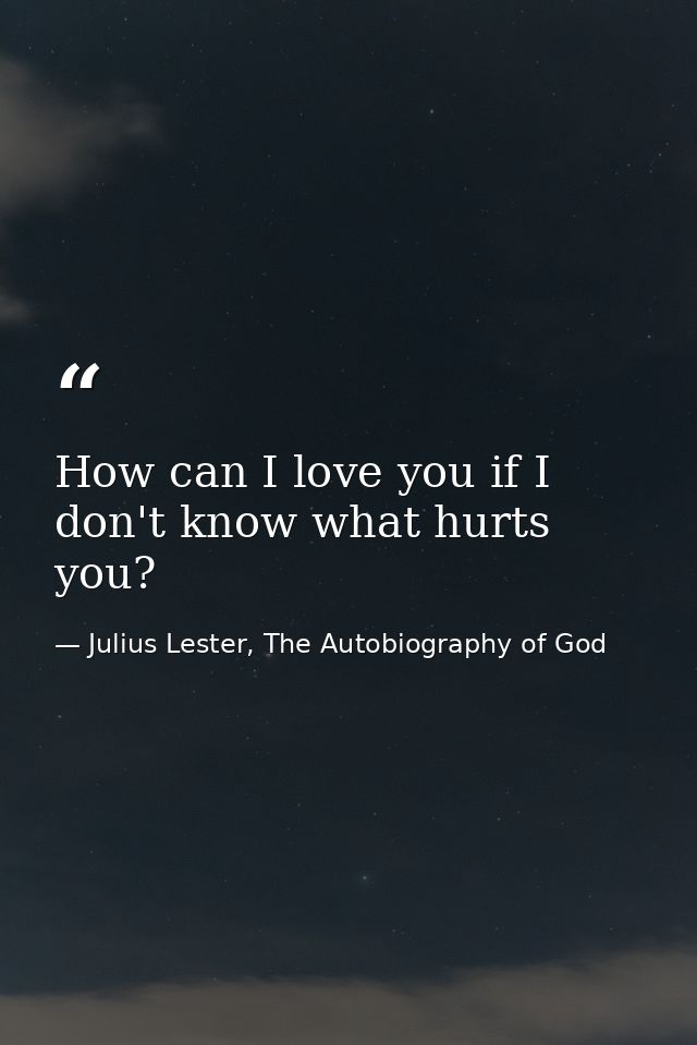 How can I love you if I don't know what hurts you? — Julius Lester, The Autobiography of God
