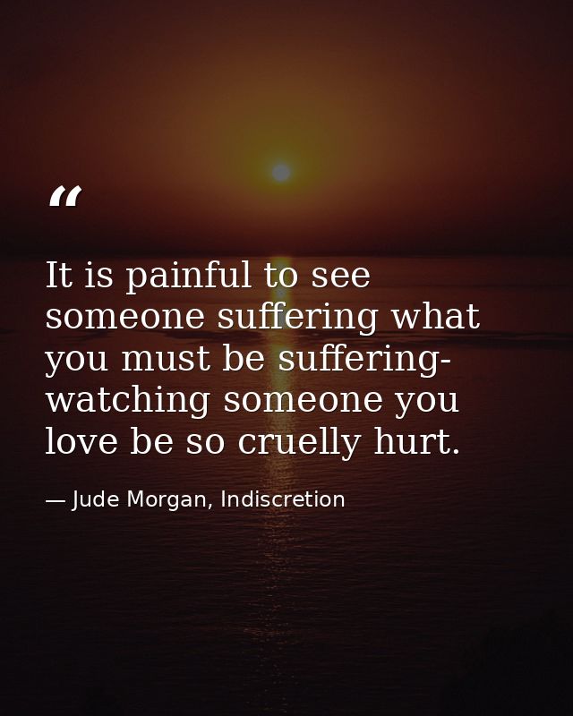 It is painful to see someone suffering what you must be suffering- watching someone you love be so cruelly hurt. — Jude Morgan, Indiscretion