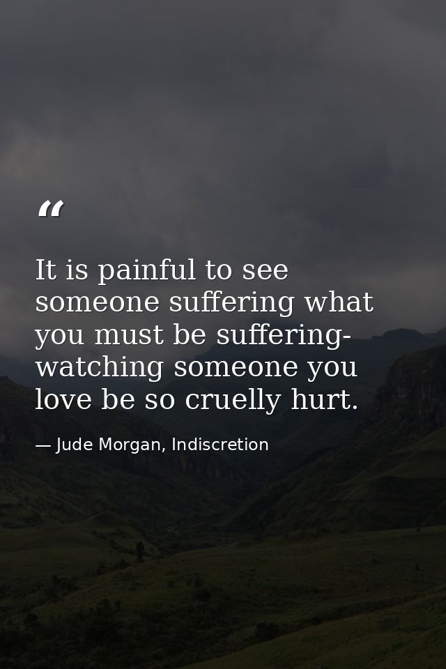 It is painful to see someone suffering what you must be suffering- watching someone you love be so cruelly hurt. — Jude Morgan, Indiscretion