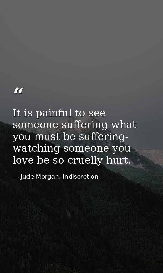 It is painful to see someone suffering what you must be suffering- watching someone you love be so cruelly hurt. — Jude Morgan, Indiscretion