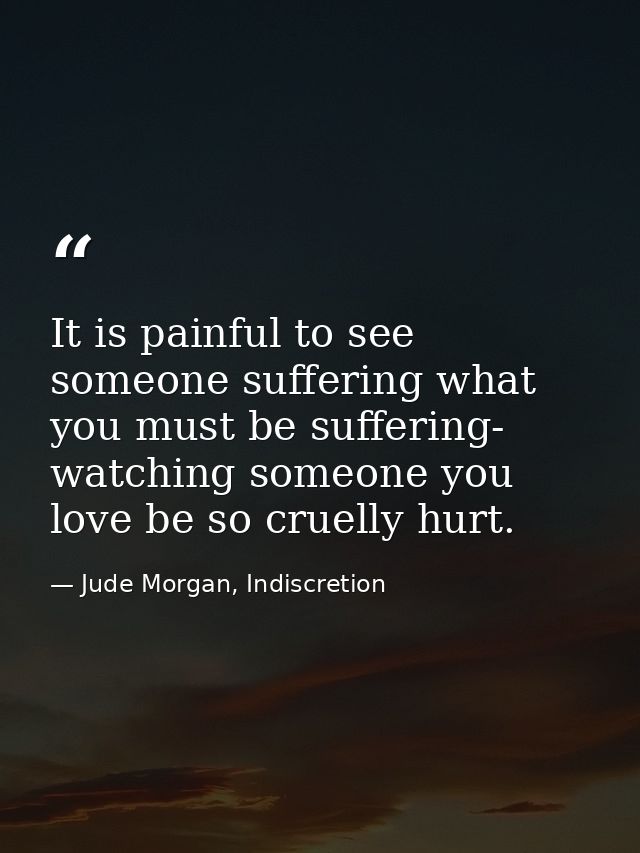It is painful to see someone suffering what you must be suffering- watching someone you love be so cruelly hurt. — Jude Morgan, Indiscretion