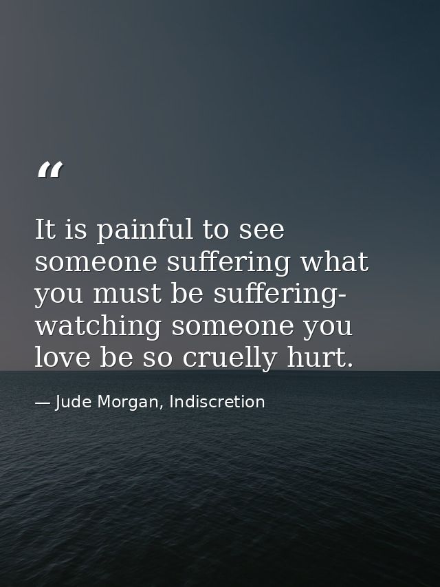 It is painful to see someone suffering what you must be suffering- watching someone you love be so cruelly hurt. — Jude Morgan, Indiscretion