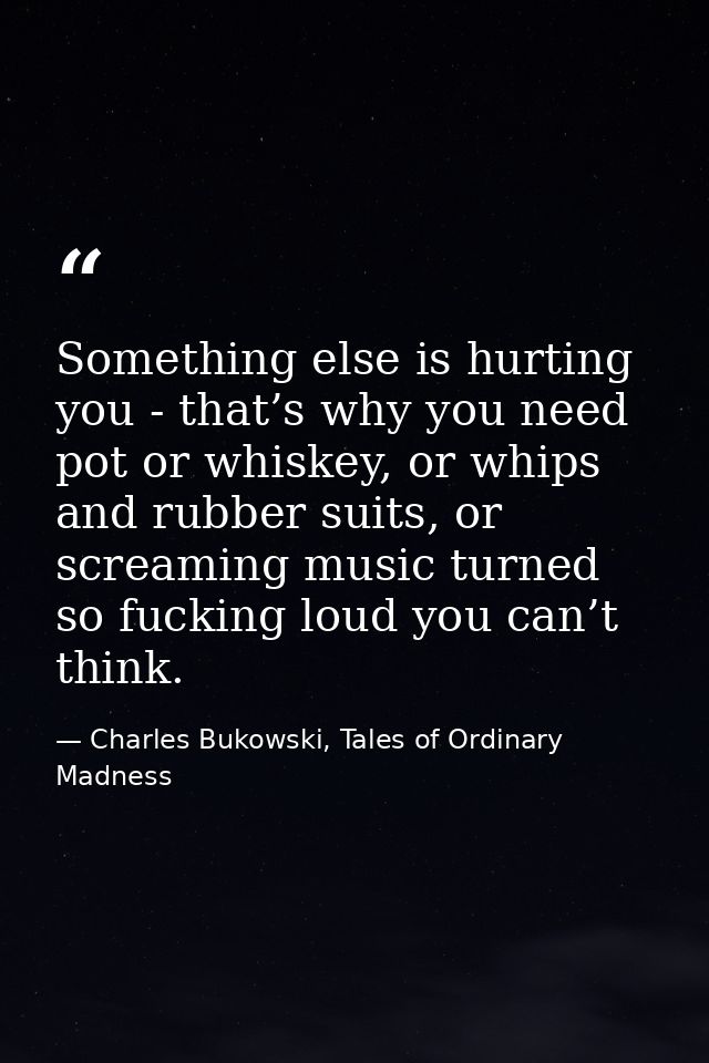 Something else is hurting you - that’s why you need pot or whiskey, or whips and rubber suits, or screaming music turned — Charles Bukowski, Tales of Ordinary Madness