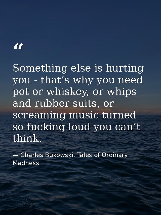Something else is hurting you - that’s why you need pot or whiskey, or whips and rubber suits, or screaming music turned — Charles Bukowski, Tales of Ordinary Madness