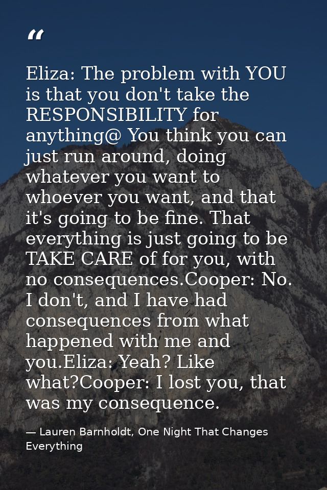 Eliza: The problem with YOU is that you don't take the RESPONSIBILITY for anything@ You think you can just run around, d — Lauren Barnholdt, One Night That Changes Everything