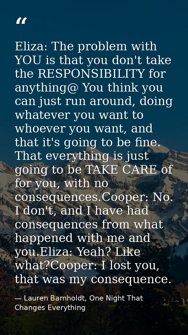 Eliza: The problem with YOU is that you don't take the RESPONSIBILITY for anything@ You think you can just run around, d — Lauren Barnholdt, One Night That Changes Everything