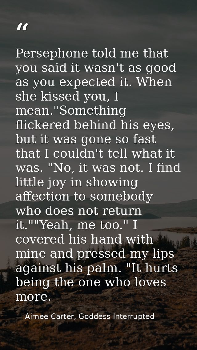 Persephone told me that you said it wasn't as good as you expected it. When she kissed you, I mean."Something flickered  — Aimee Carter, Goddess Interrupted