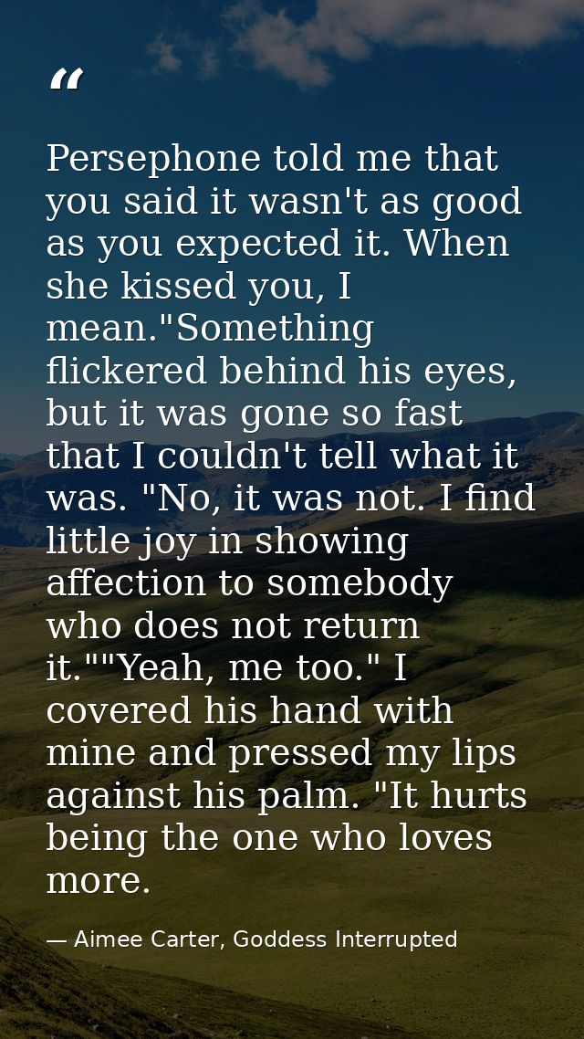 Persephone told me that you said it wasn't as good as you expected it. When she kissed you, I mean."Something flickered  — Aimee Carter, Goddess Interrupted