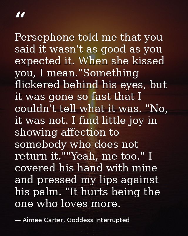Persephone told me that you said it wasn't as good as you expected it. When she kissed you, I mean."Something flickered  — Aimee Carter, Goddess Interrupted