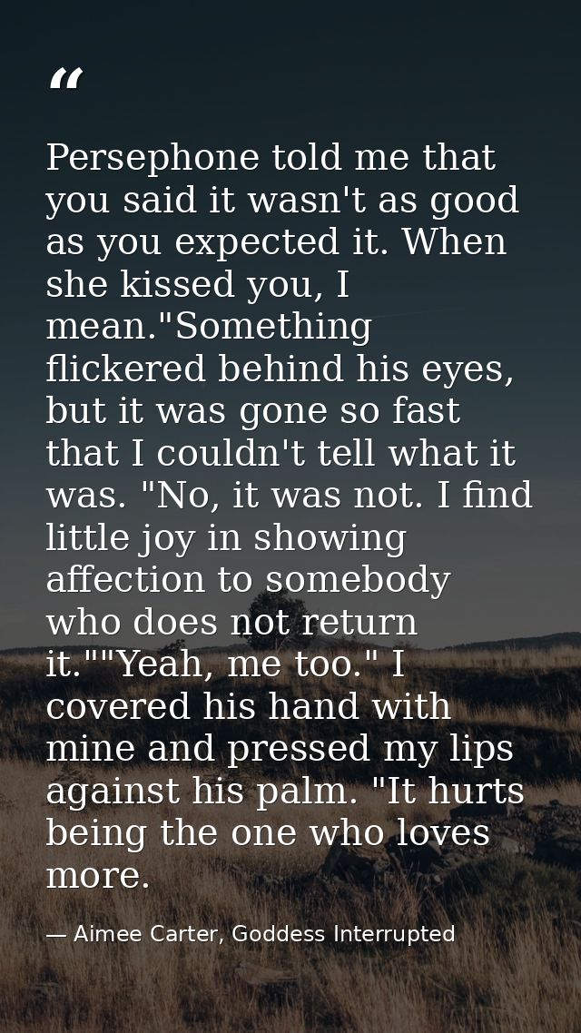 Persephone told me that you said it wasn't as good as you expected it. When she kissed you, I mean."Something flickered  — Aimee Carter, Goddess Interrupted