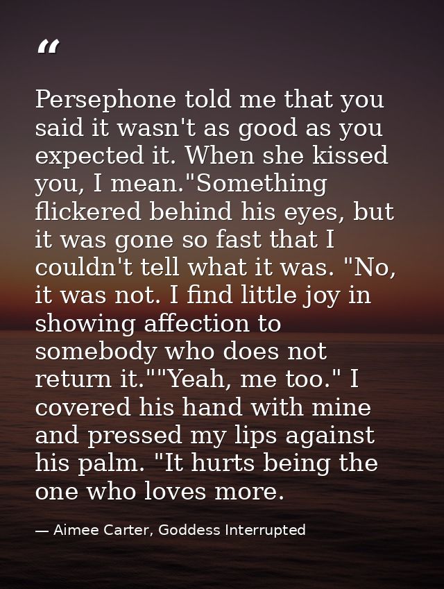 Persephone told me that you said it wasn't as good as you expected it. When she kissed you, I mean."Something flickered  — Aimee Carter, Goddess Interrupted
