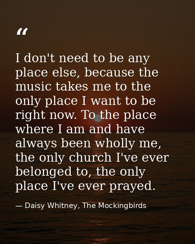 I don't need to be any place else, because the music takes me to the only place I want to be right now. To the place whe — Daisy Whitney, The Mockingbirds
