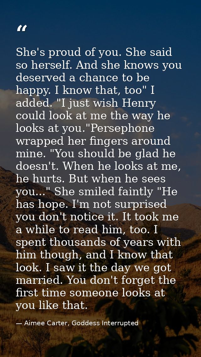 She's proud of you. She said so herself. And she knows you deserved a chance to be happy. I know that, too" I added. "I  — Aimee Carter, Goddess Interrupted