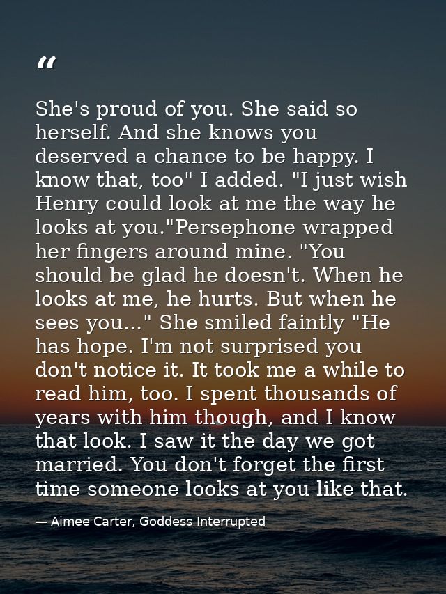 She's proud of you. She said so herself. And she knows you deserved a chance to be happy. I know that, too" I added. "I  — Aimee Carter, Goddess Interrupted