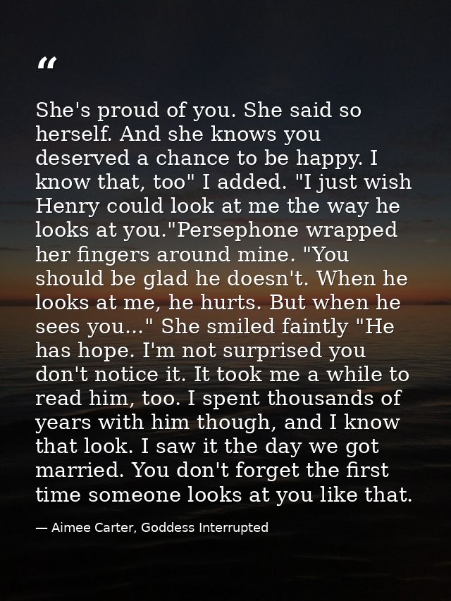She's proud of you. She said so herself. And she knows you deserved a chance to be happy. I know that, too" I added. "I  — Aimee Carter, Goddess Interrupted