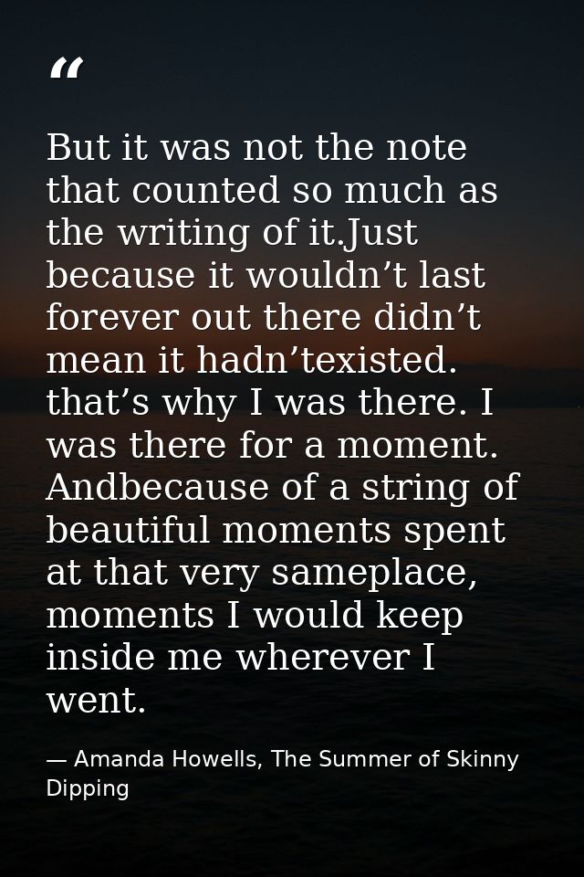 But it was not the note that counted so much as the writing of it.Just because it wouldn’t last forever out there didn’t — Amanda Howells, The Summer of Skinny Dipping