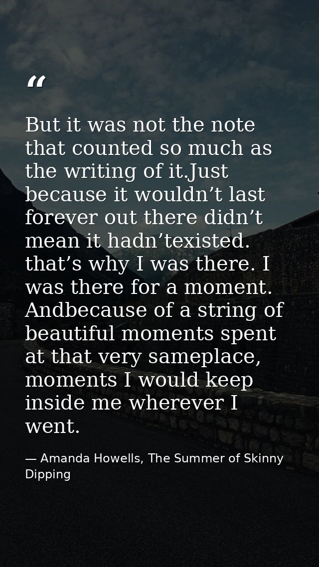 But it was not the note that counted so much as the writing of it.Just because it wouldn’t last forever out there didn’t — Amanda Howells, The Summer of Skinny Dipping