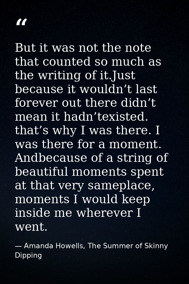 But it was not the note that counted so much as the writing of it.Just because it wouldn’t last forever out there didn’t — Amanda Howells, The Summer of Skinny Dipping