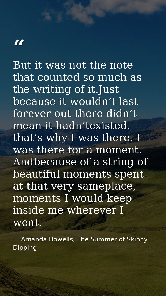But it was not the note that counted so much as the writing of it.Just because it wouldn’t last forever out there didn’t — Amanda Howells, The Summer of Skinny Dipping