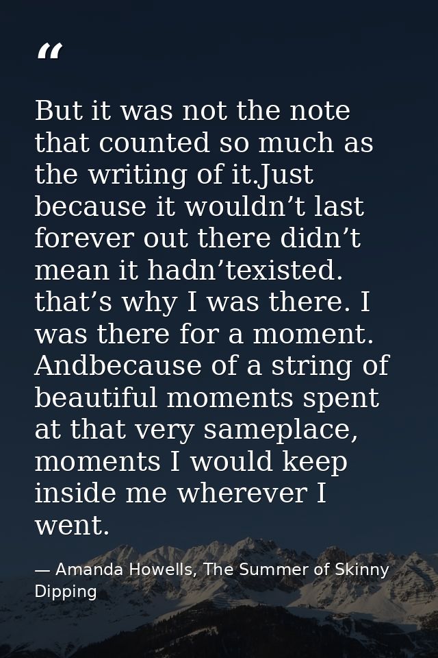 But it was not the note that counted so much as the writing of it.Just because it wouldn’t last forever out there didn’t — Amanda Howells, The Summer of Skinny Dipping