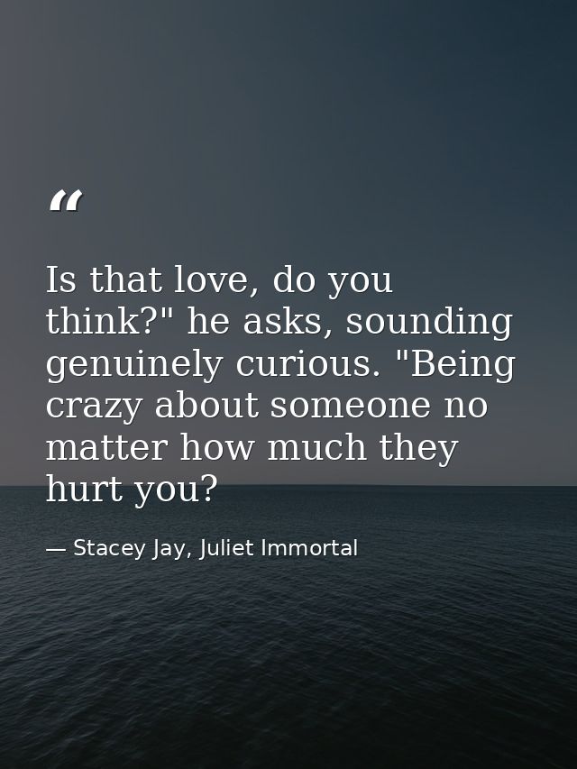 Is that love, do you think?" he asks, sounding genuinely curious. "Being crazy about someone no matter how much they hur — Stacey Jay, Juliet Immortal