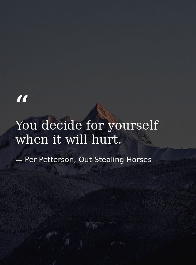 You decide for yourself when it will hurt. — Per Petterson, Out Stealing Horses