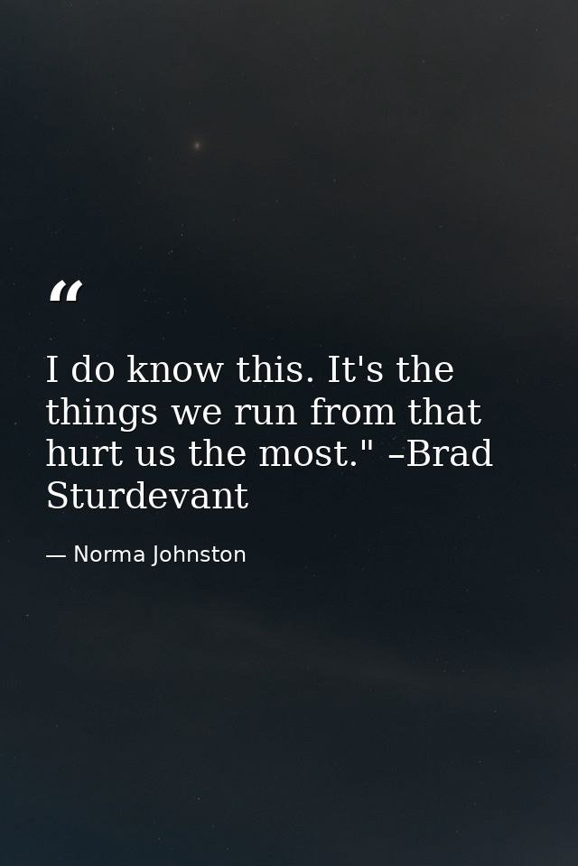 I do know this. It's the things we run from that hurt us the most." –Brad Sturdevant — Norma Johnston