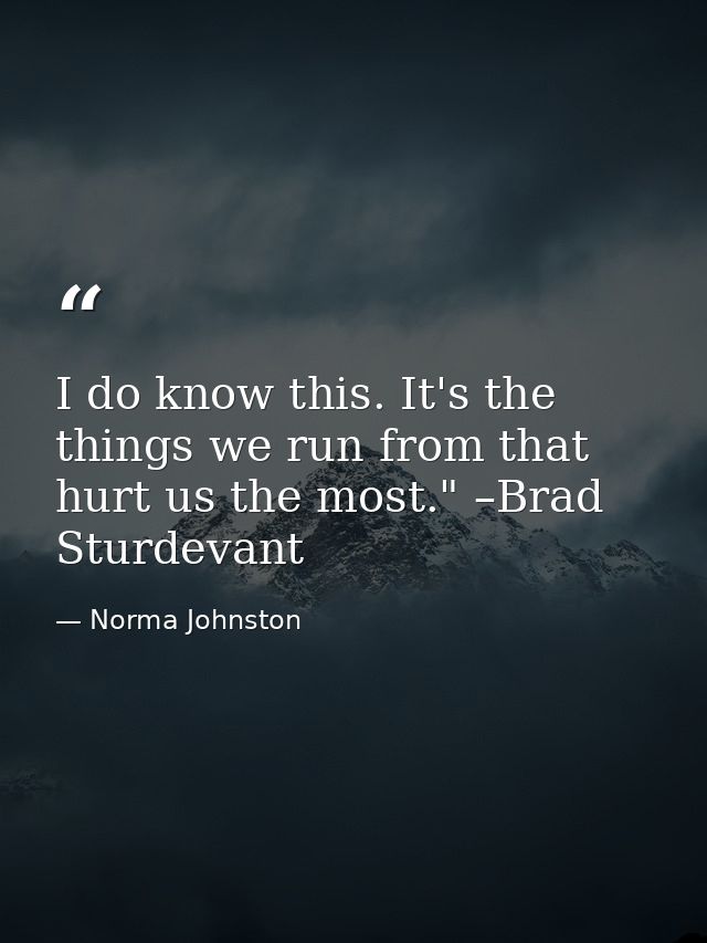 I do know this. It's the things we run from that hurt us the most." –Brad Sturdevant — Norma Johnston