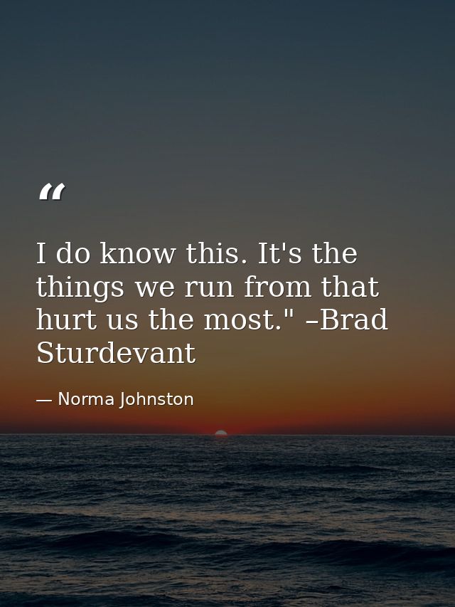 I do know this. It's the things we run from that hurt us the most." –Brad Sturdevant — Norma Johnston
