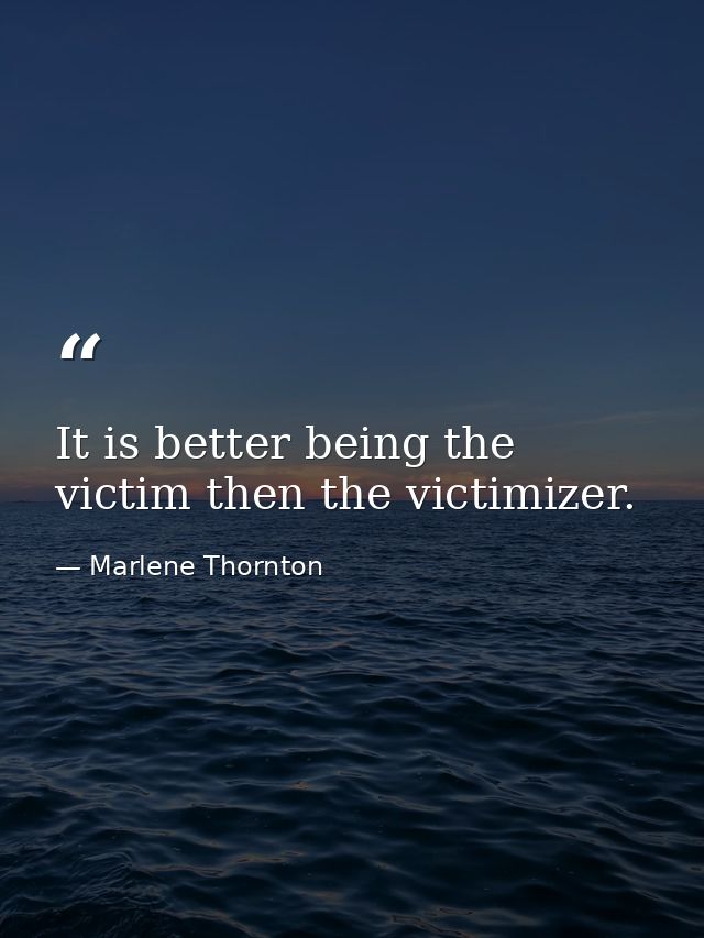 It is better being the victim then the victimizer. — Marlene Thornton