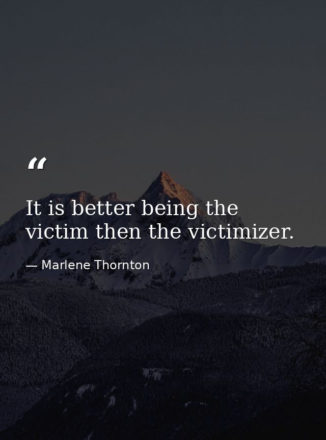 It is better being the victim then the victimizer. — Marlene Thornton