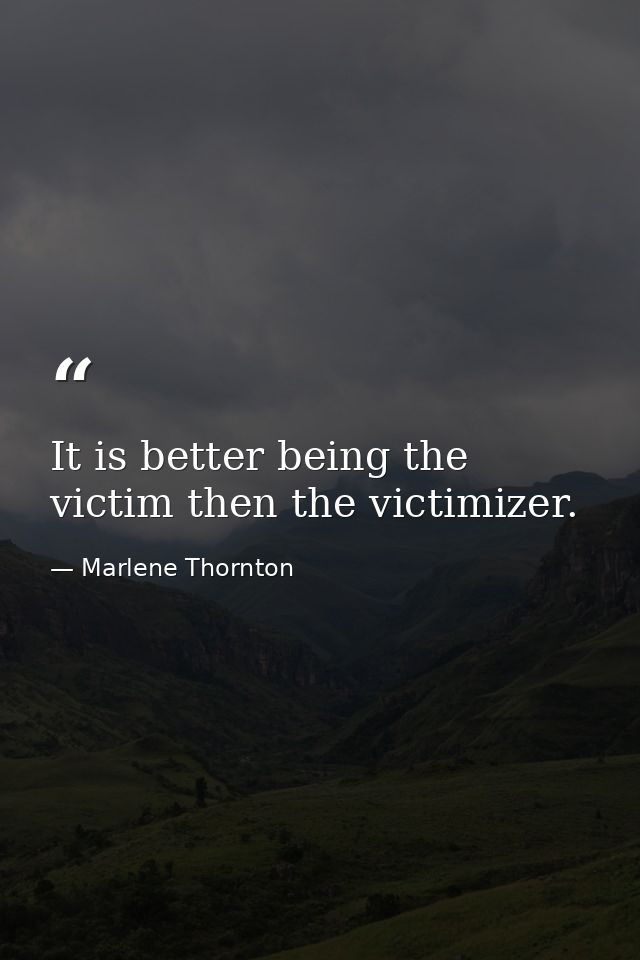 It is better being the victim then the victimizer. — Marlene Thornton