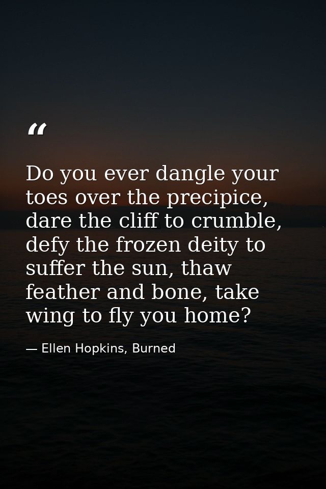 Do you ever dangle your toes over the precipice, dare the cliff to crumble, defy the frozen deity to suffer the sun, tha — Ellen Hopkins, Burned